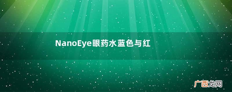 NanoEye眼药水蓝色与红色的区别NanoEye眼药水怎么选？