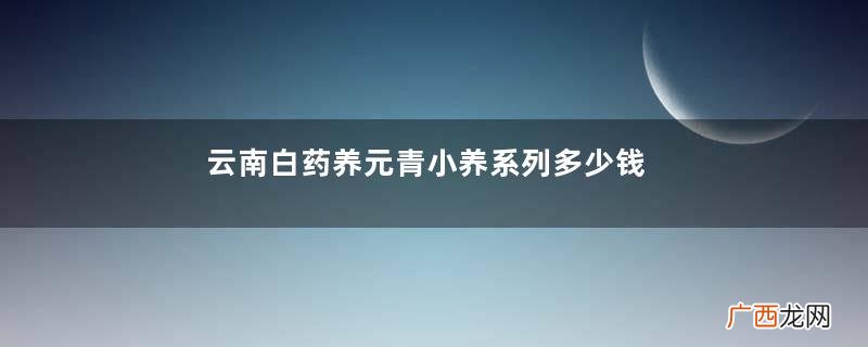 云南白药养元青小养系列多少钱？什么时候上市？
