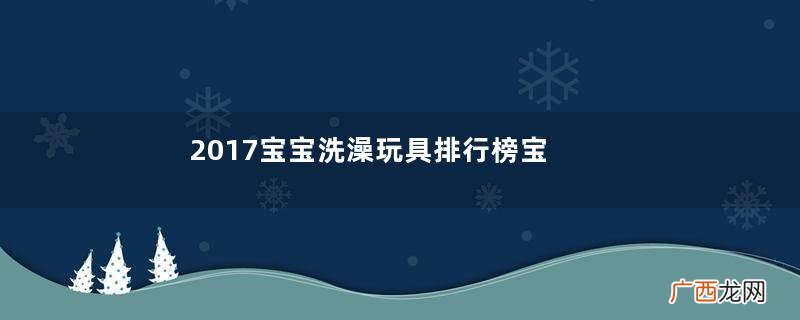 2017宝宝洗澡玩具排行榜宝宝洗澡玩具哪些品牌好？