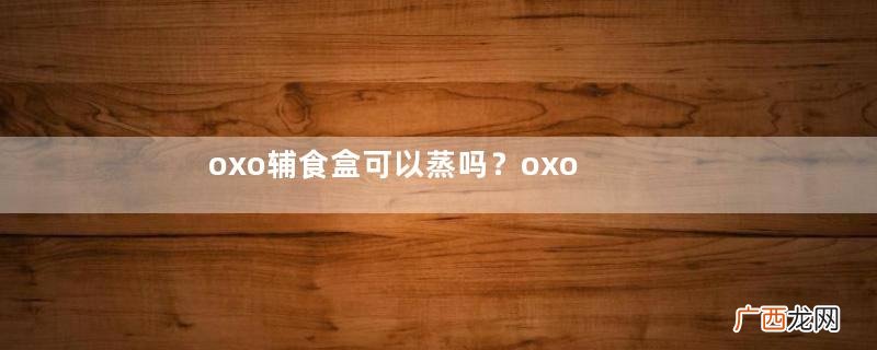oxo辅食盒可以蒸吗？oxo辅食盒怎么加热？