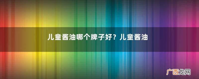 儿童酱油哪个牌子好？儿童酱油什么牌子好？