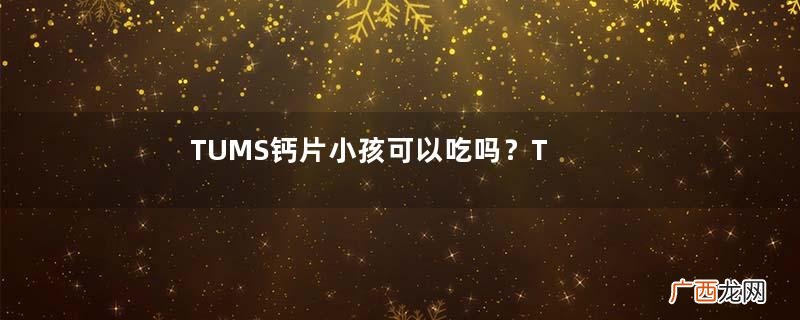 TUMS钙片小孩可以吃吗？TUMS钙片多大可以吃？