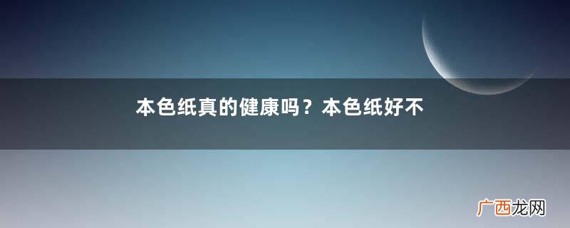 本色纸真的健康吗？本色纸好不好？