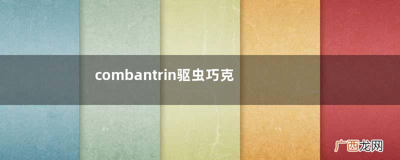 combantrin驱虫巧克力的吃法combantrin驱虫巧克力怎么吃？