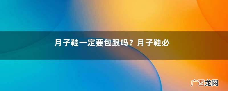 月子鞋一定要包跟吗？月子鞋必须带脚后跟吗？
