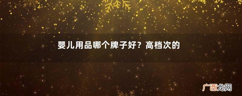 婴儿用品哪个牌子好?高档次的婴儿用品推荐