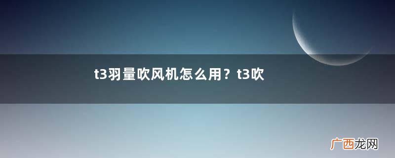 t3羽量吹风机怎么用？t3吹风机使用说明书