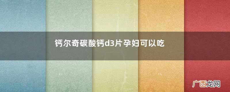 钙尔奇碳酸钙d3片孕妇可以吃?钙尔奇碳酸钙d3片儿童能吃吗