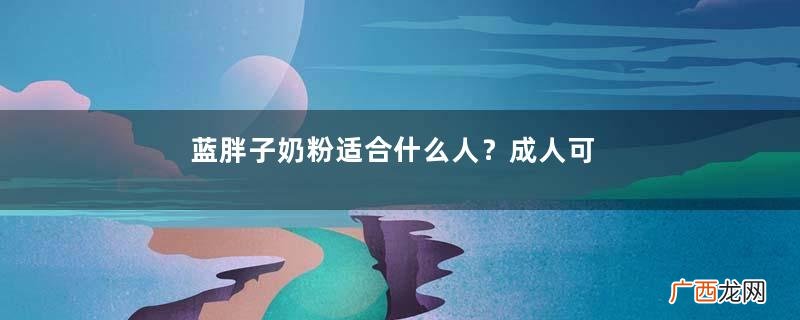 蓝胖子奶粉适合什么人？成人可以喝吗？
