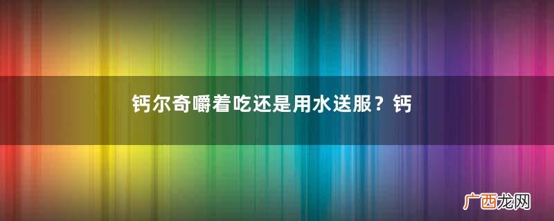 钙尔奇嚼着吃还是用水送服？钙尔奇D600与钙尔奇D3的区别