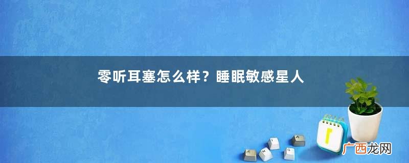 零听耳塞怎么样？睡眠敏感星人必备