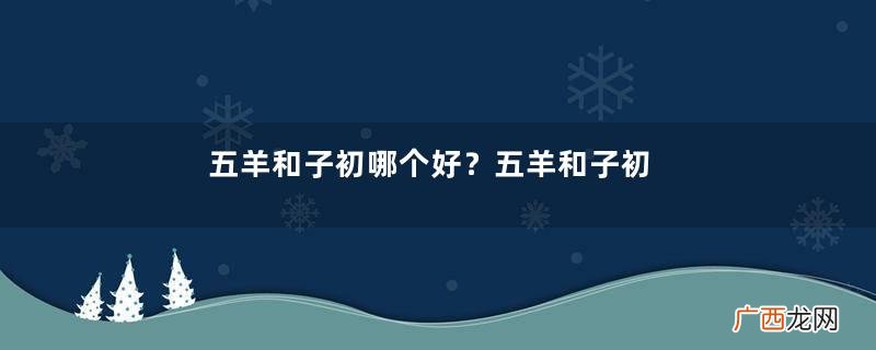 五羊和子初哪个好？五羊和子初怎么选择