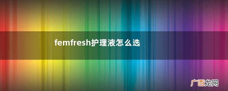 femfresh护理液怎么选不同味道针对不同问题