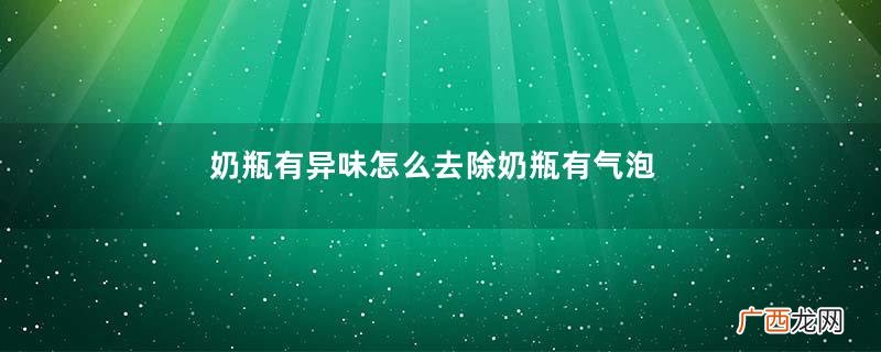 奶瓶有异味怎么去除奶瓶有气泡怎么去除