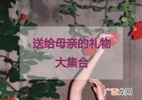 2018母亲节送给母亲最实用礼物大合集