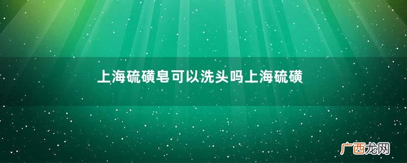 上海硫磺皂可以洗头吗上海硫磺皂可以去头皮屑吗
