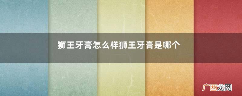 狮王牙膏怎么样狮王牙膏是哪个国家的品牌