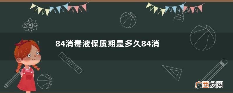 84消毒液保质期是多久84消毒液过期了还能用吗