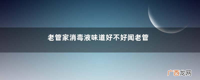 老管家消毒液味道好不好闻老管家消毒液怎么打开