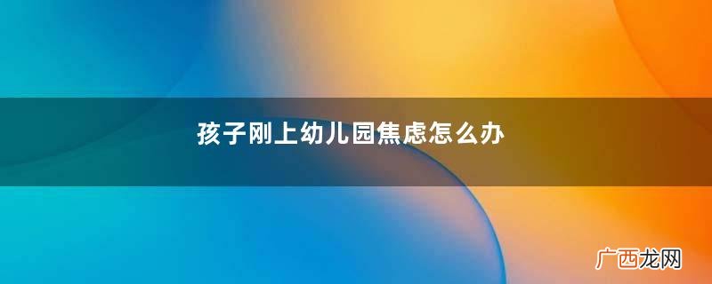 孩子刚上幼儿园焦虑怎么办