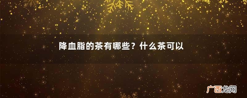 降血脂的茶有哪些？什么茶可以降血脂？