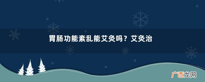 胃肠功能紊乱能艾灸吗？艾灸治疗胃肠功能紊乱吗？