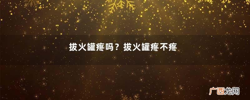 拔火罐疼吗？拔火罐疼不疼
