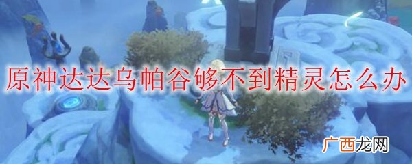原神达达乌帕谷够不到精灵解决办法