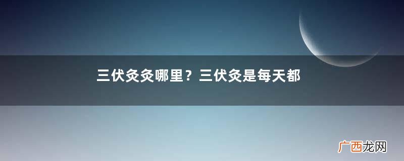 三伏灸灸哪里？三伏灸是每天都灸吗