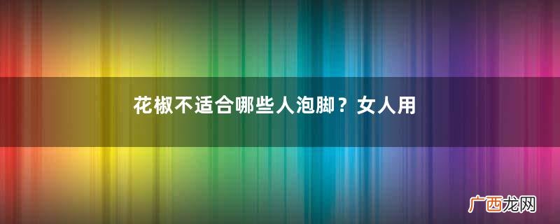 花椒不适合哪些人泡脚？女人用花椒水泡脚好吗