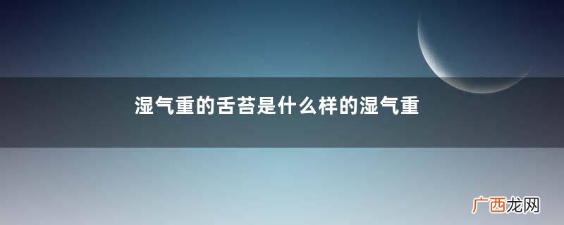 湿气重的舌苔是什么样的湿气重的舌苔表现