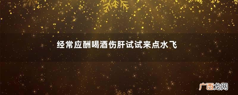 经常应酬喝酒伤肝试试来点水飞蓟怎么样