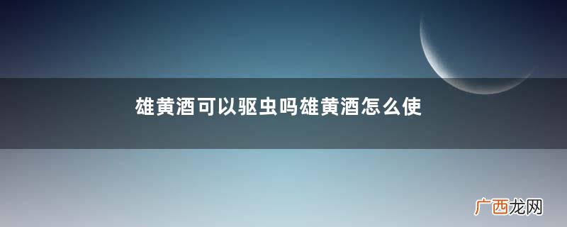 雄黄酒可以驱虫吗雄黄酒怎么使用