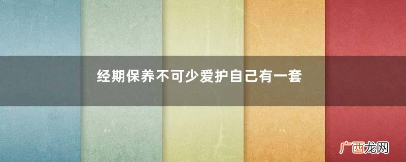 经期保养不可少爱护自己有一套