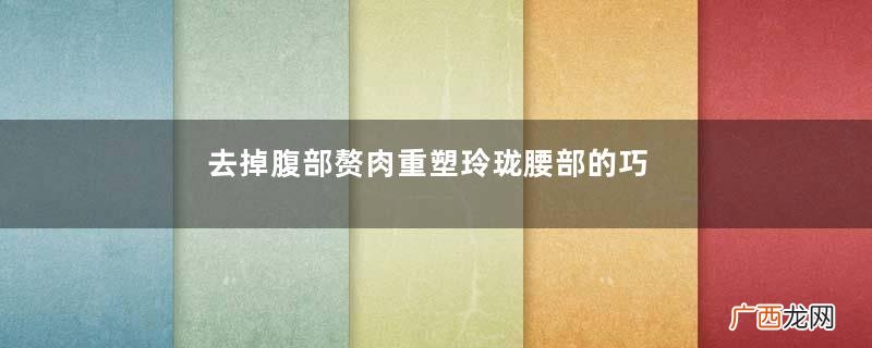 去掉腹部赘肉重塑玲珑腰部的巧妙方法
