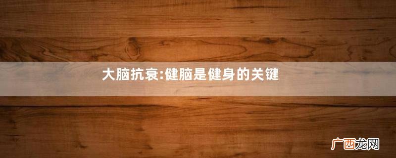 大脑抗衰:健脑是健身的关键