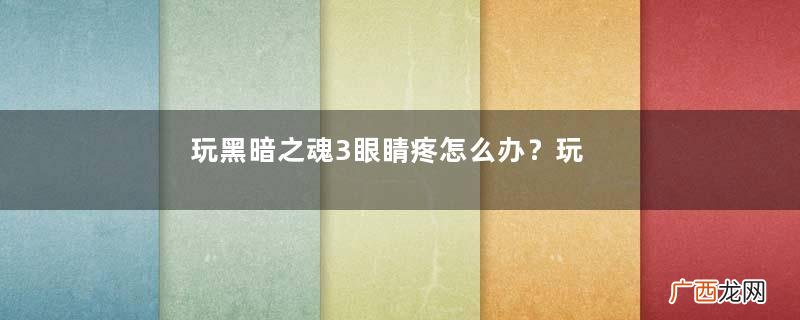 玩黑暗之魂3眼睛疼怎么办？玩暗之魂3头晕是怎么回事？