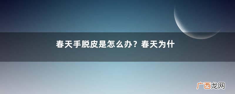 春天手脱皮是怎么办？春天为什么手会脱皮？