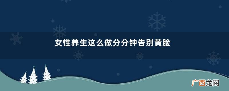 女性养生这么做分分钟告别黄脸婆！