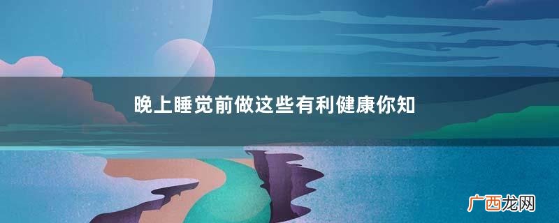晚上睡觉前做这些有利健康你知道吗？