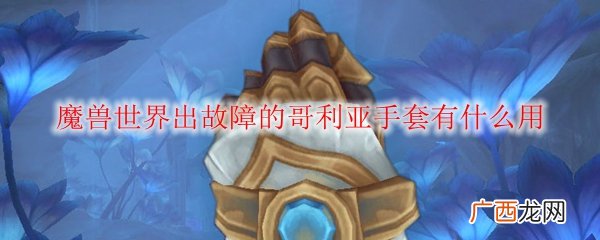 魔兽世界出故障的哥利亚手套作用