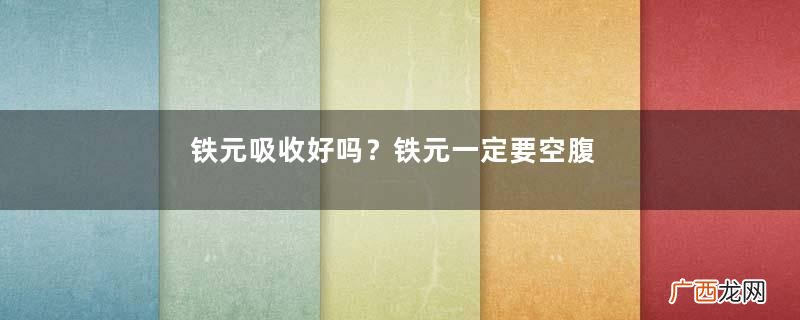 铁元吸收好吗？铁元一定要空腹喝吗？