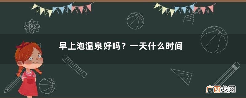 早上泡温泉好吗？一天什么时间泡温泉最好？