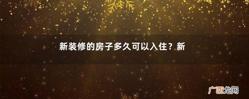 新装修的房子多久可以入住？新装修的房子多久能住？