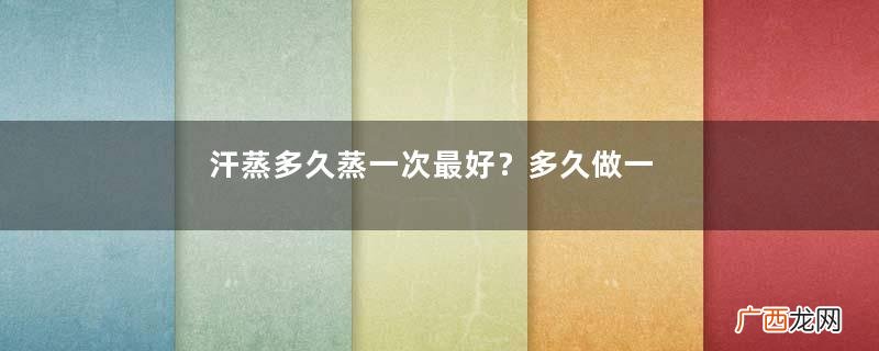 汗蒸多久蒸一次最好？多久做一次汗蒸比较好？