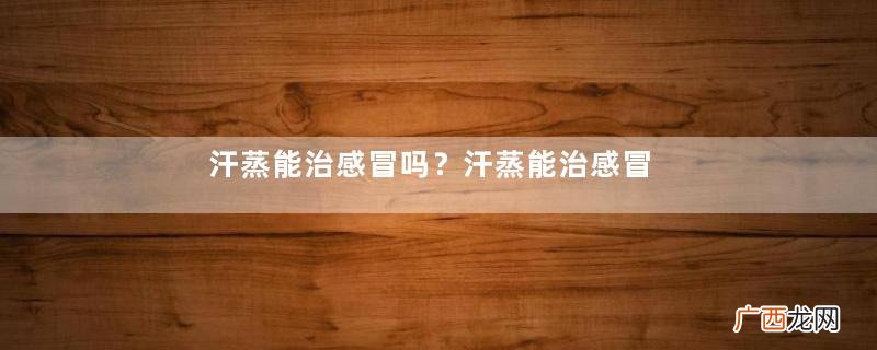 汗蒸能治感冒吗？汗蒸能治感冒是真的吗？