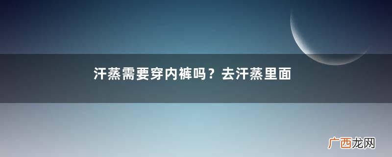汗蒸需要穿内裤吗？去汗蒸里面穿内裤吗？