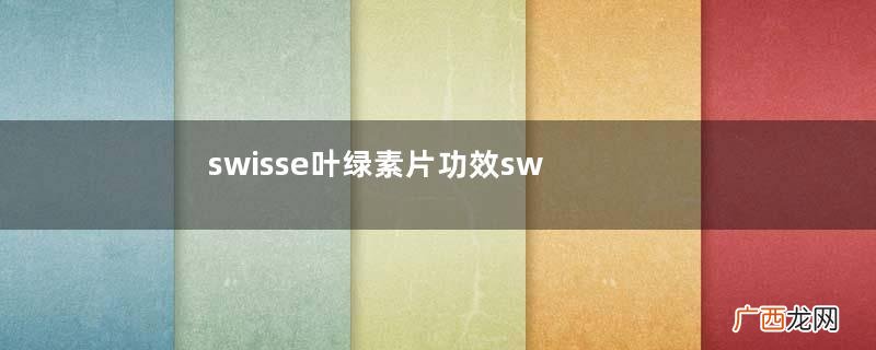 swisse叶绿素片功效swisse叶绿素片副作用