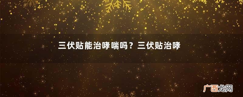 三伏贴能治哮喘吗？三伏贴治哮喘贴哪里哪个穴位？
