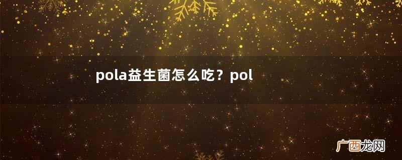 pola益生菌怎么吃？pola益生菌粉服用方法说明书